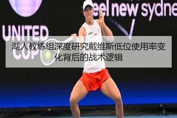 湖人教练组深度研究戴维斯低位使用率变化背后的战术逻辑