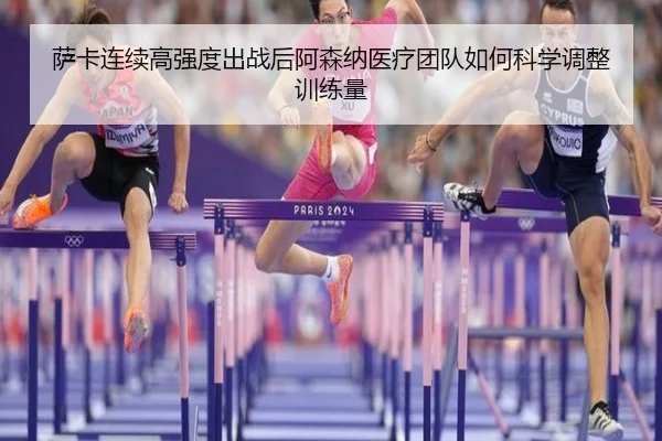 萨卡连续高强度出战后阿森纳医疗团队如何科学调整训练量