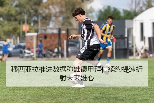 穆西亚拉推进数据称雄德甲拜仁续约提速折射未来雄心