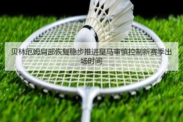 贝林厄姆肩部恢复稳步推进皇马审慎控制新赛季出场时间