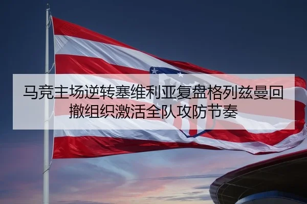 马竞主场逆转塞维利亚复盘格列兹曼回撤组织激活全队攻防节奏