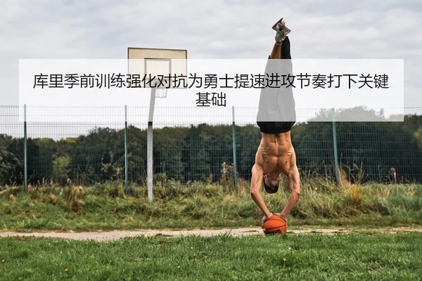 库里季前训练强化对抗为勇士提速进攻节奏打下关键基础