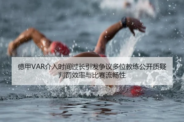 德甲VAR介入时间过长引发争议多位教练公开质疑判罚效率与比赛流畅性